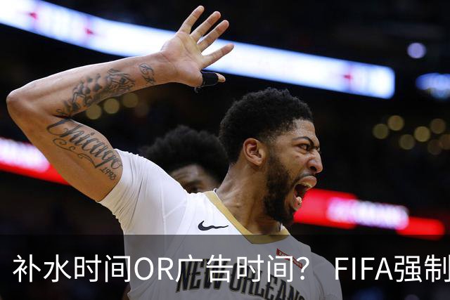 补水时间OR广告时间？ FIFA强制设置补水时间遭多方质疑